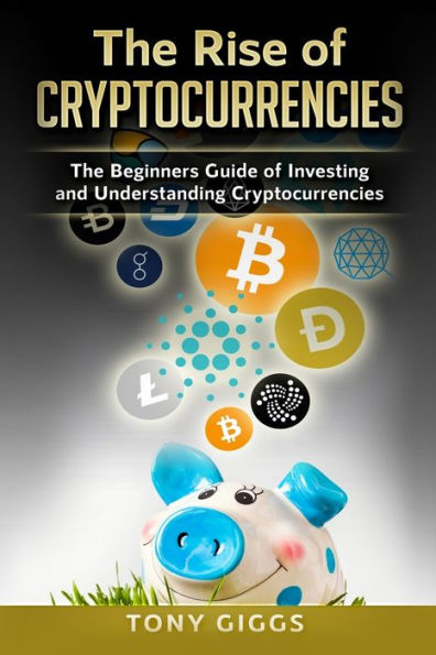 The Rise Of Cryptocurrencies: The Beginner's Guide to Investing and Understanding Cryptocurrencies