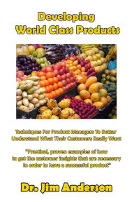 Title: Developing World Class Products: Techniques For Product Managers To Better Understand What Their Customers Really Want, Author: Jim Anderson