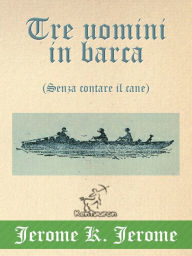 Title: Tre uomini in barca (Senza contare il cane): Illustrato, con la mappa dettagliata del viaggio e la foto dei tre amici, Author: Jerome K. Jerome