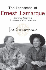 Title: The Landscape of Ernest Lamarque: Artist, Surveyor and Renaissance Man, 1879-1970, Author: Jay Sherwood