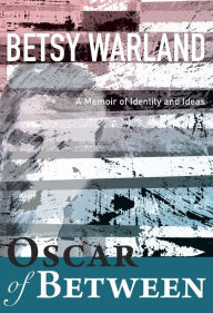 Title: Oscar of Between: A Memoir of Identity and Ideas, Author: Betsy Warland