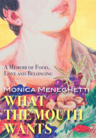 Title: What the Mouth Wants: A Memoir of Food, Love and Belonging, Author: Monica Meneghetti