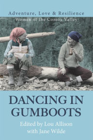 Title: Dancing in Gumboots: Adventure, Love & Resilience: Women of the Comox Valley, Author: Jane Wilde