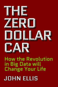 Title: The Zero Dollar Car: How the Revolution in Big Data will Change Your Life, Author: John Ellis