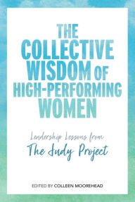 Title: The Collective Wisdom of High-Performing Women: Leadership Lessons from The Judy Project, Author: Colleen Moorehead