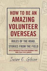 Title: How to Be an Amazing Volunteer Overseas: Rules of the Road, Stories from the Field, Author: Susan E. Gibson