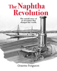 Title: The Naphtha Revolution: The Untold Story of an Invention that Changed the World, Author: Graeme Ferguson