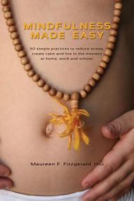 Title: Mindfulness Made Easy: 50 simple practices to reduce stress, create calm and live in the moment -at home, work and school, Author: Maureen F Fitzgerald