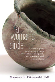 Title: A Woman's Circle: Create a peer mentoring group for advice, networking, support and connection, Author: Maureen F Fitzgerald