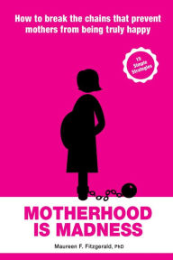 Title: Motherhood is Madness: How to break the chains that prevent mothers from being happy, Author: Maureen F Fitzgerald