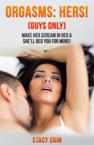 Title: Orgasms: Hers! (Guys Only): Make Her Scream in Bed & She'll Beg You for More!, Author: Stacy Erin