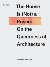 Title: The House Is (Not) a Prison: On the Queerness of Architecture, Author: Colin Ripley