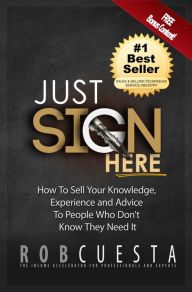 Title: Just Sign Here: How to Sell Your Knowledge, Experience and Advice to People Who Don't Know They Need It, Author: Rob Cuesta