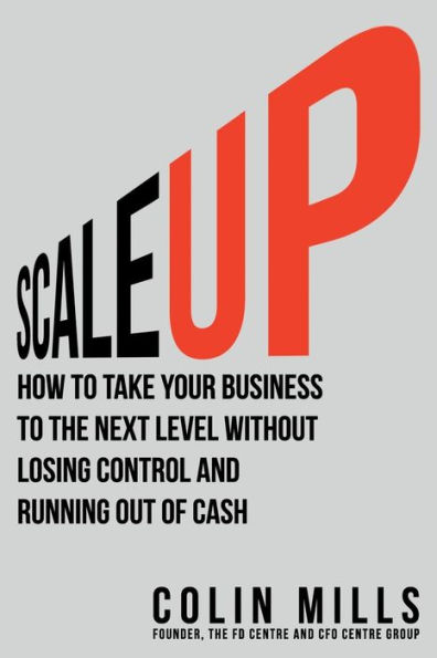Scale Up: How To Take Your Business the Next Level Without Losing Control and Running Out of Cash