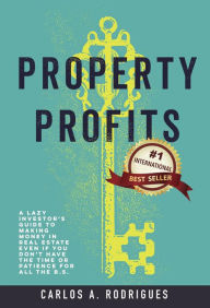 Title: Property Profits: A Lazy Investor's Guide to Making Money in Real Estate Even if You Don't Have Time or Patience for All the B.S., Author: Carlos Alberto Rodrigues