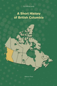 Title: A Short History of British Columbia, Author: Ed Whitcomb Ph.D.