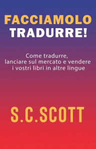 Title: Facciamolo tradurre!: Come tradurre, lanciare sul mercato e vendere i vostri libri in altre lingue, Author: S.C. Scott