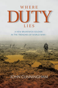 Title: Where Duty Lies: A New Brunswick Soldier in the Trenches of World War 1, Author: John Cunningham