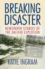 Title: Breaking Disaster: Newspaper Stories of the Halifax Expolsion, Author: Katie Ingram