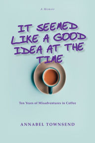 Title: It Seemed Like a Good Idea at the Time: Ten Years of Mis Adventures in Coffee, Author: Annabel Townsend