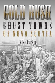 Title: Gold Rush Ghost Towns of Nova Scotia, Author: Mike Parker