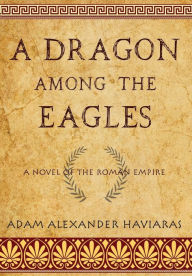 Title: A Dragon among the Eagles: A Novel of the Roman Empire, Author: Adam Alexander Haviaras