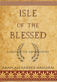 Title: Isle of the Blessed: A Novel of the Roman Empire, Author: Adam Alexander Haviaras