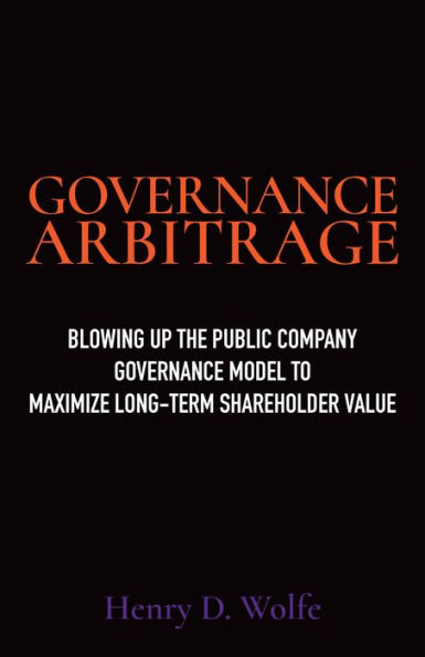 Governance Arbitrage: Blowing Up the Public Company Governance Model to Maximize Long-Term Shareholder Value