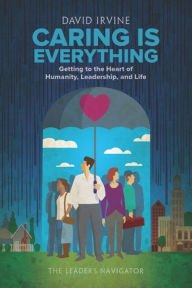 Title: Caring is Everything: Getting to the Heart of Humanity, Leadership, and Life, Author: David Irvine