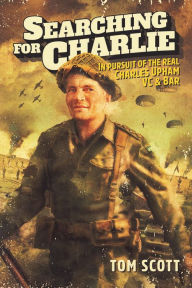 Title: Searching For Charlie: In Pursuit of the Real Charles Upham, VC & Bar, Author: Tom Scott