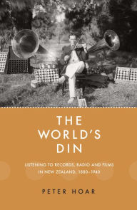 Title: The World's Din: Listening to records, radio and fllms in New Zealand 1880-1940, Author: Peter Hoar