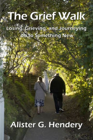 Title: The Grief Walk: Losing, Grieving, and Journeying on to Something New, Author: Alister G Hendery