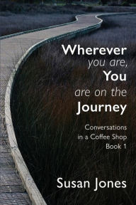 Title: Wherever You Are, You Are On The Journey: Conversations in a Coffee Shop Book 1, Author: Susan Jones
