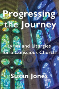 Title: Progressing the Journey: Lyrics and Liturgy for a Conscious Church, Author: Susan Jones