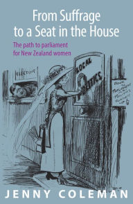 Title: From Suffrage to a Seat in the House: The path to parliament for New Zealand women, Author: Jenny Coleman