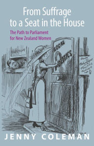 Title: From Suffrage to a Seat in the House: The path to parliament for New Zealand women, Author: Jenny Coleman