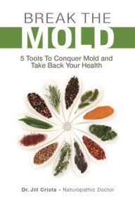 Title: Break The Mold: 5 Tools To Conquer Mold and Take Back Your Health, Author: Dr Jill Crista