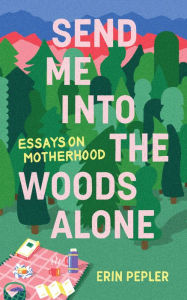 Download full ebooks free Send Me Into the Woods Alone: Essays on Motherhood (English literature) by Erin Pepler DJVU CHM