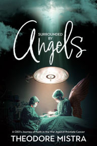 Title: Surrounded by Angels: A CEO's Journey of Faith in the War Against Prostate Cancer, Author: Theodore Mistra
