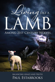 Title: Living Like a Lamb Among 21st Century Wolves: Balancing Grace and Truth, Author: Paul Estabrooks