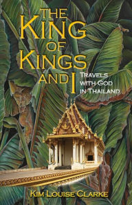 Title: The King of Kings and I: Travels with God in Thailand, Author: Kim Louise Clarke