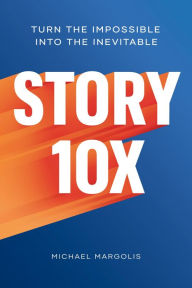 Free digital books online download Story 10x: Turn the Impossible Into the Inevitable in English by Michael Margolis