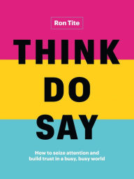 Title: Think. Do. Say.: How to seize attention and build trust in a busy, busy world, Author: Ron Tite