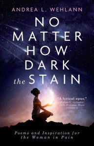 Title: No Matter How Dark the Stain: Poems and Inspiration for the Woman in Pain, Author: Andrea L. Wehlann