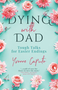 Title: Dying With Dad: Tough Talks for Easier Endings, Author: Yvonne Caputo