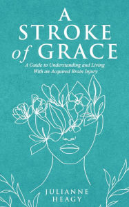 Title: A Stroke of Grace: A Guide to Understanding and Living With an Acquired Brain Injury, Author: Julianne Heagy