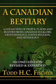 Title: A Canadian Bestiary, Second Edition: A Collection of People, Places and Beasties from Canadian Folklore, Cryptozoology, Native Religion, and Mythology, Author: Todd H C Fischer