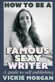 Title: How to be a Famous Sexy Writer: A Guide to Self Publishing, Author: Vickie Morgan