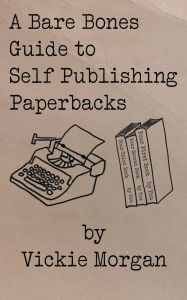 Title: A Bare Bones Guide to Self Publishing Paperbacks, Author: Vickie Morgan