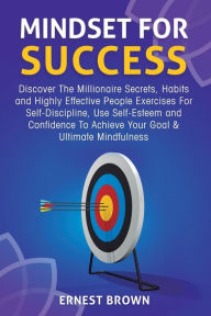 Title: Mindset For Success: Discover The Millionaire Secrets, Habits and Highly Effective People Exercises For Self-Discipline, Use Self-Esteem and Confidence To Achieve Your Goal & Ultimate Mindfulness, Author: Ernest Brown